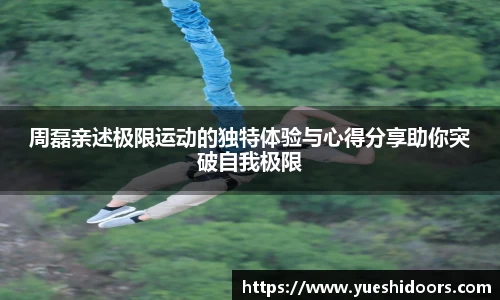 周磊亲述极限运动的独特体验与心得分享助你突破自我极限