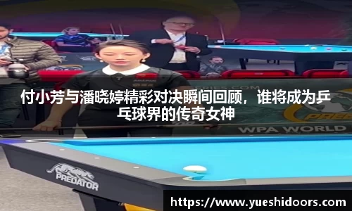 付小芳与潘晓婷精彩对决瞬间回顾，谁将成为乒乓球界的传奇女神