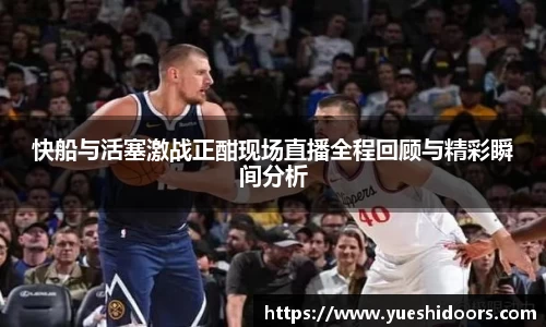 快船与活塞激战正酣现场直播全程回顾与精彩瞬间分析