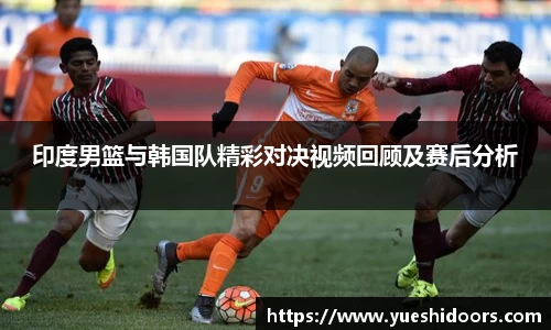 印度男篮与韩国队精彩对决视频回顾及赛后分析