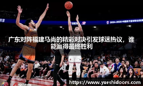 广东对阵福建马尚的精彩对决引发球迷热议，谁能赢得最终胜利