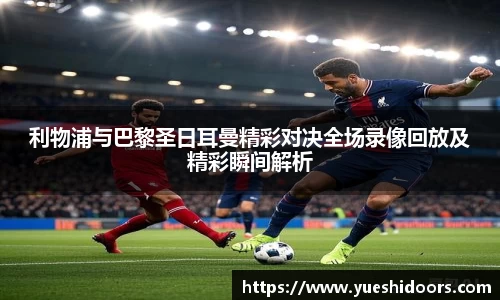 利物浦与巴黎圣日耳曼精彩对决全场录像回放及精彩瞬间解析