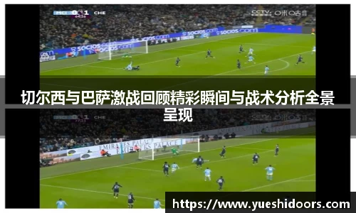 切尔西与巴萨激战回顾精彩瞬间与战术分析全景呈现