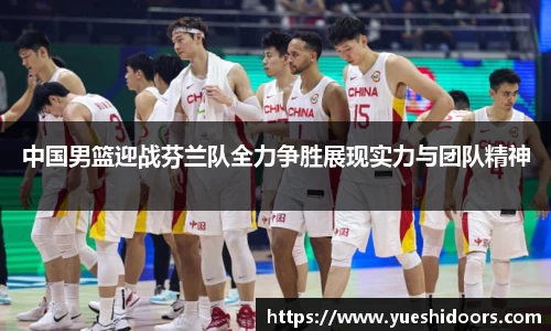 中国男篮迎战芬兰队全力争胜展现实力与团队精神