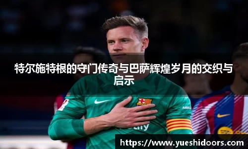 特尔施特根的守门传奇与巴萨辉煌岁月的交织与启示